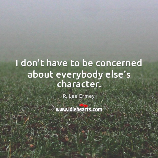 I don’t have to be concerned about everybody else’s character. R. Lee Ermey Picture Quote