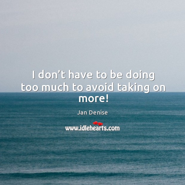 I don’t have to be doing too much to avoid taking on more! Jan Denise Picture Quote
