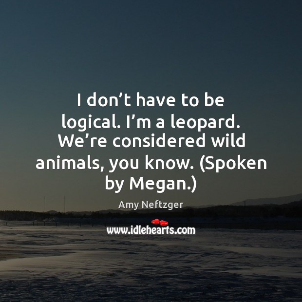 I don’t have to be logical. I’m a leopard. We’ Amy Neftzger Picture Quote