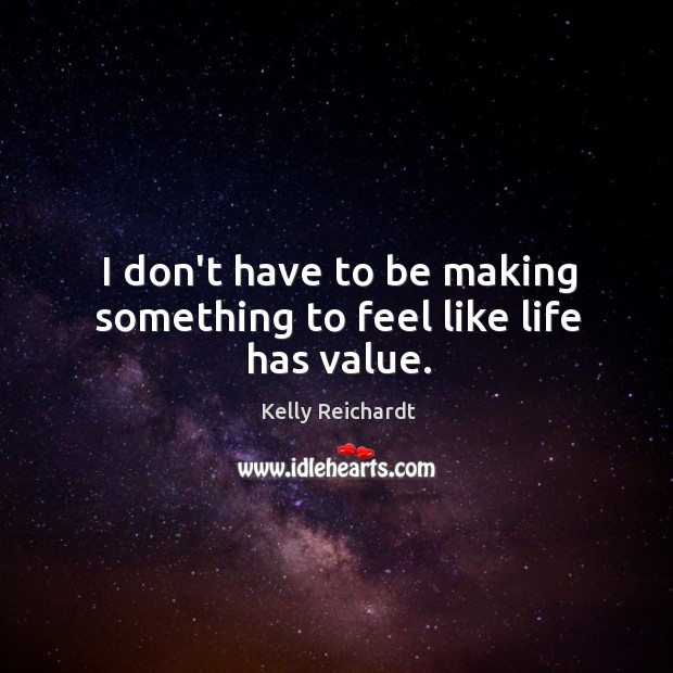 I don’t have to be making something to feel like life has value. Image
