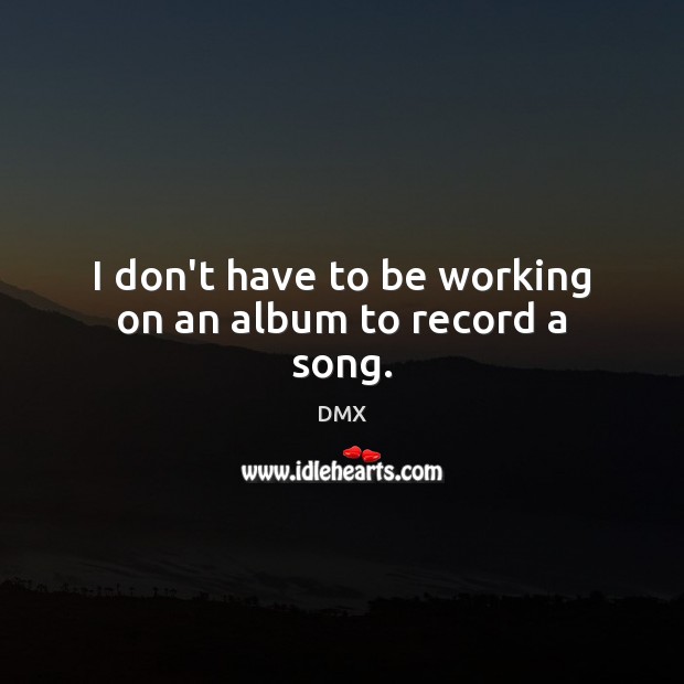 I don’t have to be working on an album to record a song. DMX Picture Quote