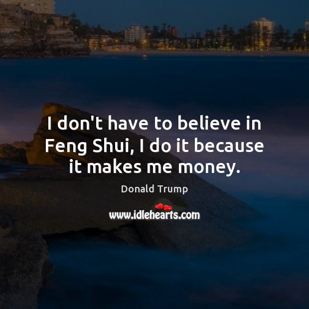 I don’t have to believe in Feng Shui, I do it because it makes me money. Image