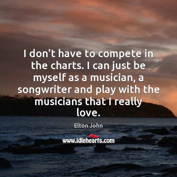 I don’t have to compete in the charts. I can just be Elton John Picture Quote