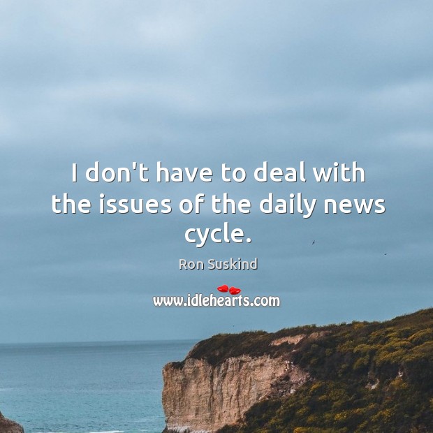 I don’t have to deal with the issues of the daily news cycle. Ron Suskind Picture Quote