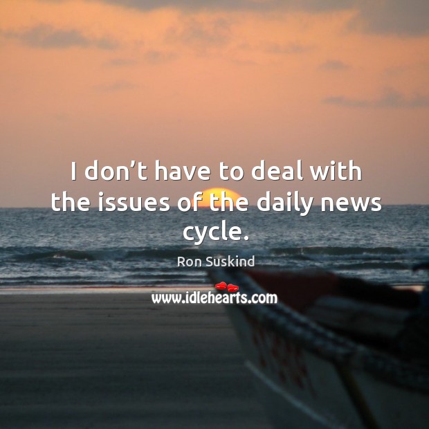I don’t have to deal with the issues of the daily news cycle. Ron Suskind Picture Quote