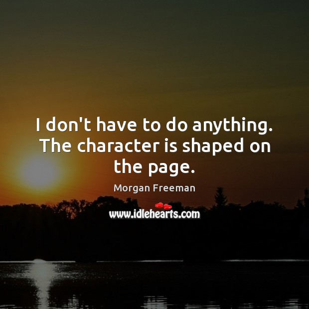I don’t have to do anything. The character is shaped on the page. Morgan Freeman Picture Quote