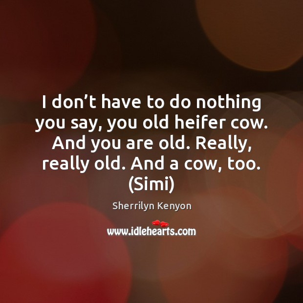 I don’t have to do nothing you say, you old heifer Sherrilyn Kenyon Picture Quote