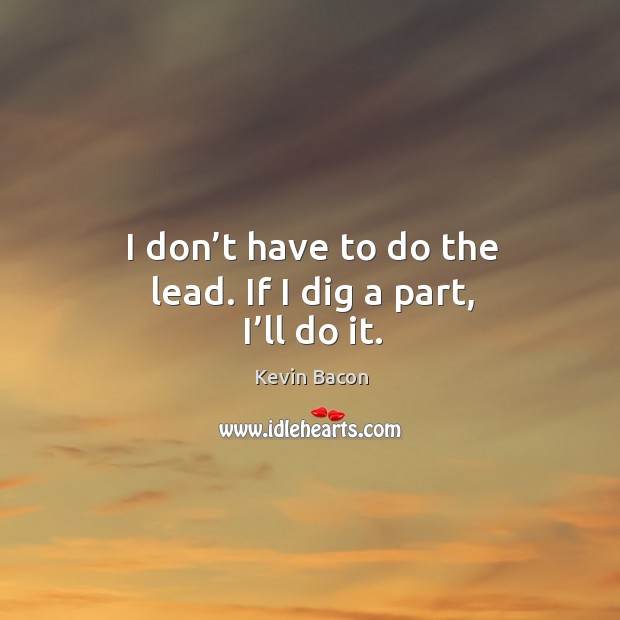 I don’t have to do the lead. If I dig a part, I’ll do it. Kevin Bacon Picture Quote