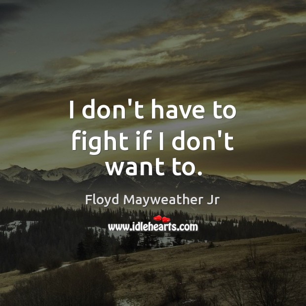 I don’t have to fight if I don’t want to. Floyd Mayweather Jr Picture Quote