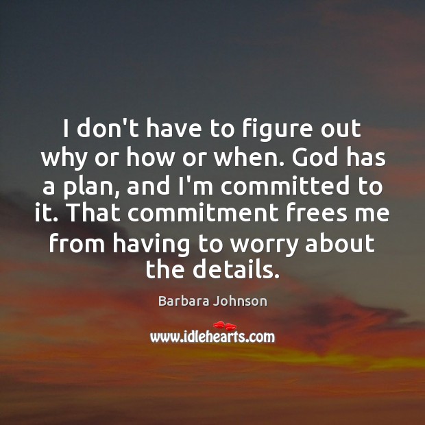 I don’t have to figure out why or how or when. God 