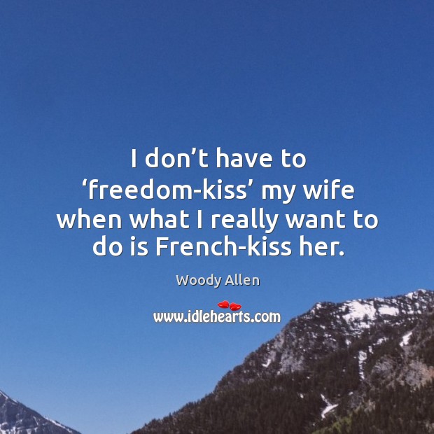 I don’t have to ‘freedom-kiss’ my wife when what I really want to do is french-kiss her. Image