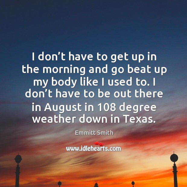I don’t have to get up in the morning and go beat up my body like I used to. Emmitt Smith Picture Quote