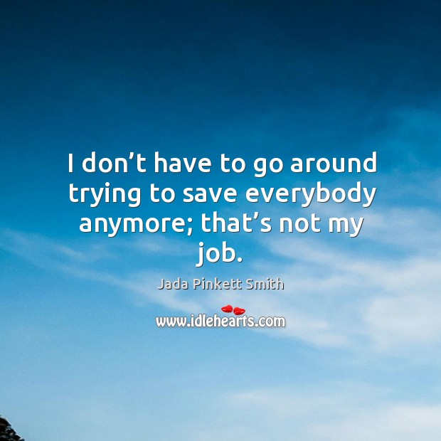 I don’t have to go around trying to save everybody anymore; that’s not my job. Jada Pinkett Smith Picture Quote