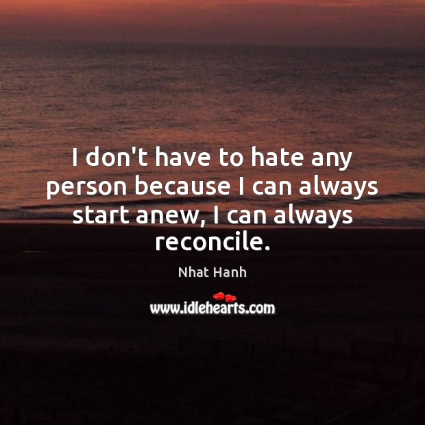 I don’t have to hate any person because I can always start anew, I can always reconcile. Nhat Hanh Picture Quote