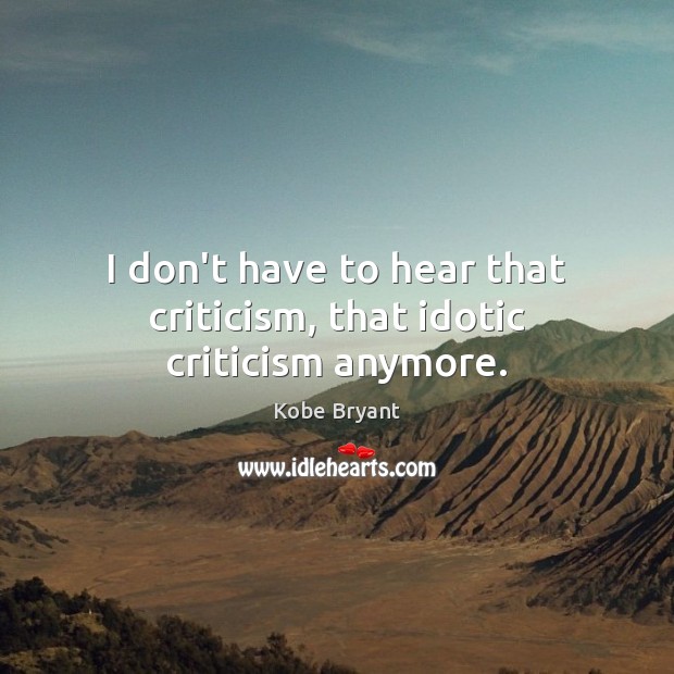 I don’t have to hear that criticism, that idotic criticism anymore. Kobe Bryant Picture Quote
