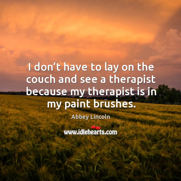 I don’t have to lay on the couch and see a therapist because my therapist is in my paint brushes. Abbey Lincoln Picture Quote