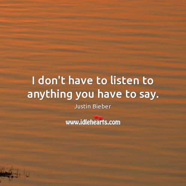 I don’t have to listen to anything you have to say. Justin Bieber Picture Quote