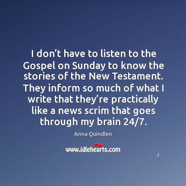 I don’t have to listen to the gospel on sunday to know the stories of the new testament. Anna Quindlen Picture Quote
