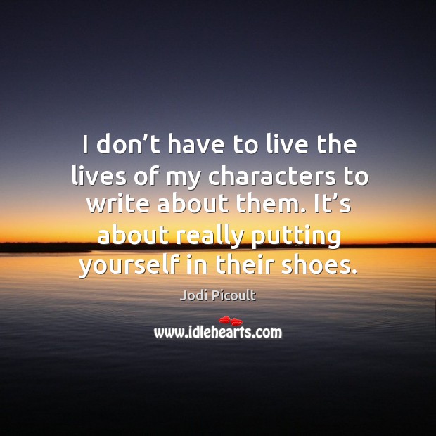 I don’t have to live the lives of my characters to write about them. Jodi Picoult Picture Quote