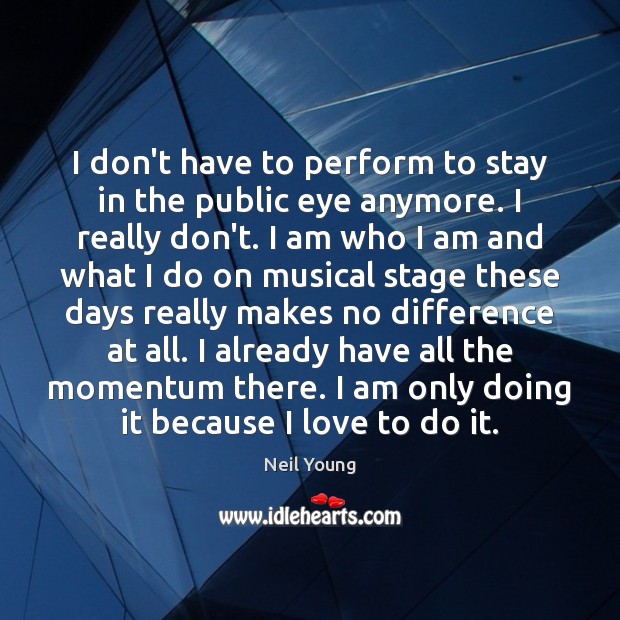 I don’t have to perform to stay in the public eye anymore. Neil Young Picture Quote
