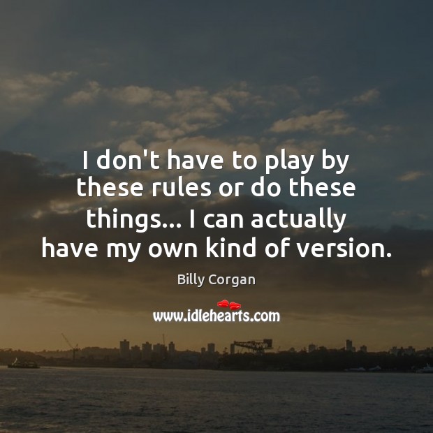 I don’t have to play by these rules or do these things… Billy Corgan Picture Quote