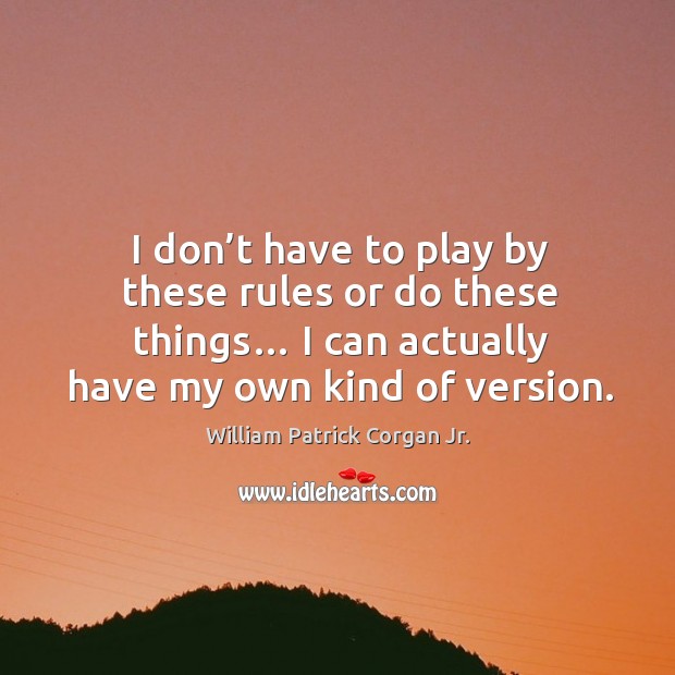 I don’t have to play by these rules or do these things… I can actually have my own kind of version. William Patrick Corgan Jr. Picture Quote