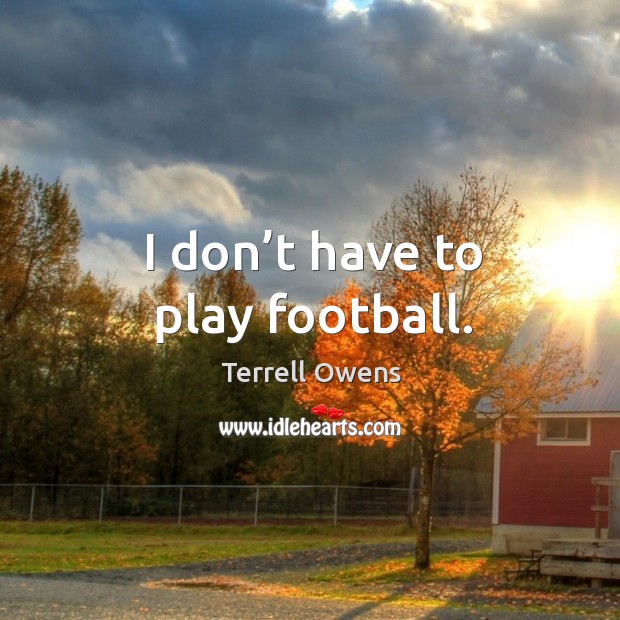 I don’t have to play football. Terrell Owens Picture Quote