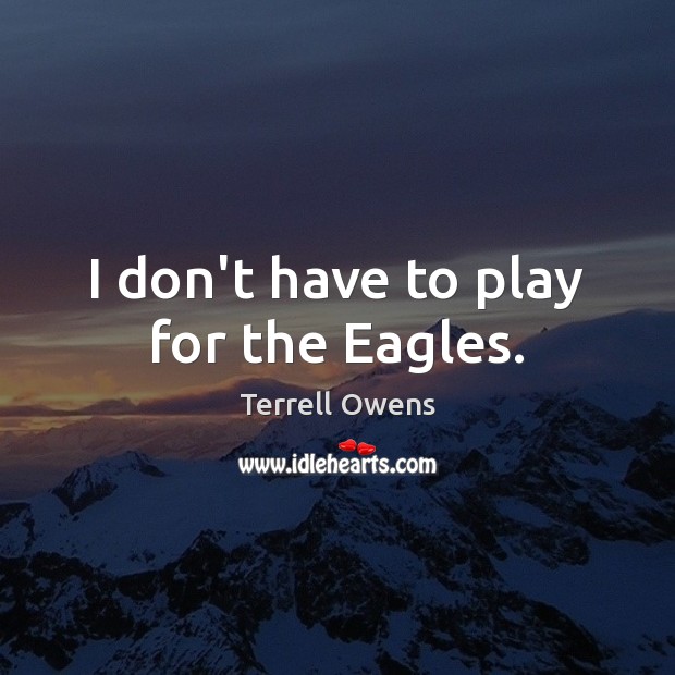 I don’t have to play for the Eagles. Image