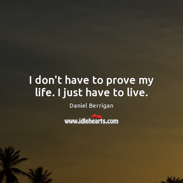 I don’t have to prove my life. I just have to live. Daniel Berrigan Picture Quote