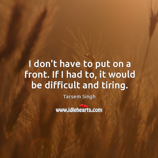 I don’t have to put on a front. If I had to, it would be difficult and tiring. Tarsem Singh Picture Quote