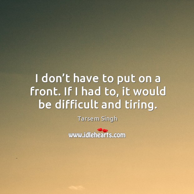 I don’t have to put on a front. If I had to, it would be difficult and tiring. Tarsem Singh Picture Quote