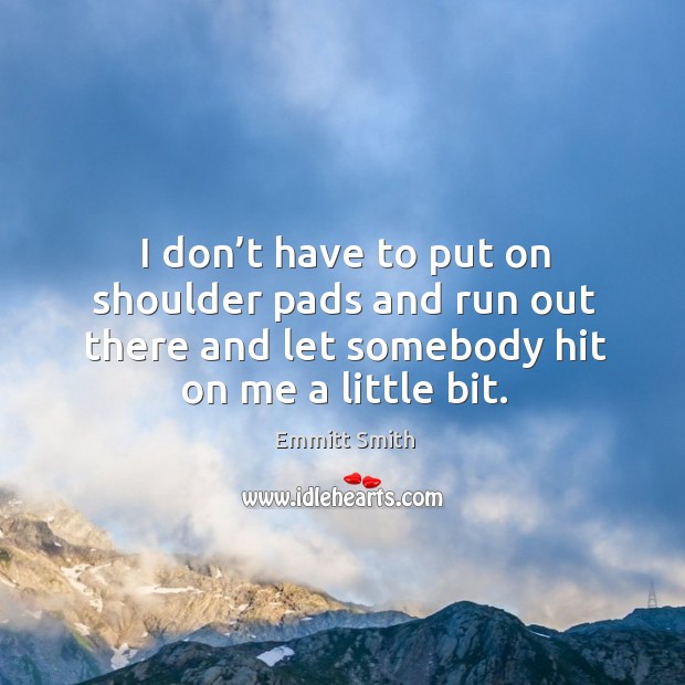 I don’t have to put on shoulder pads and run out there and let somebody hit on me a little bit. Emmitt Smith Picture Quote