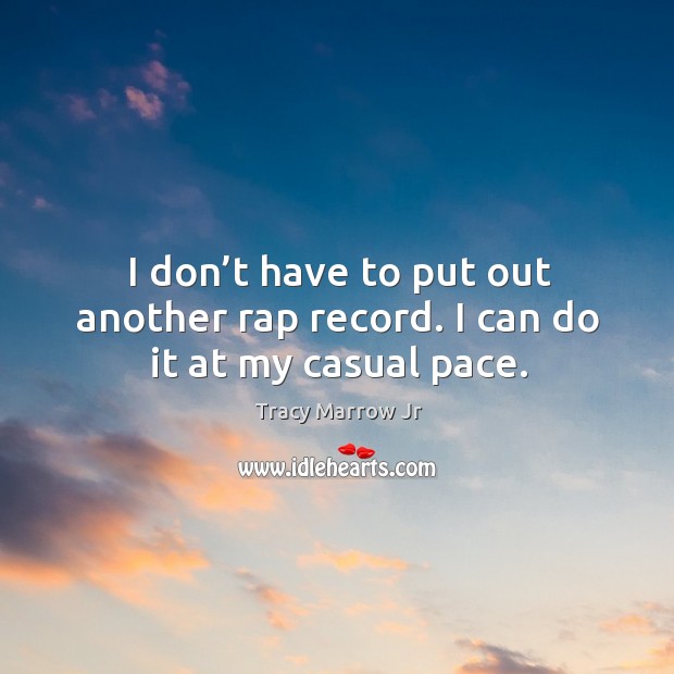 I don’t have to put out another rap record. I can do it at my casual pace. Tracy Marrow Jr Picture Quote