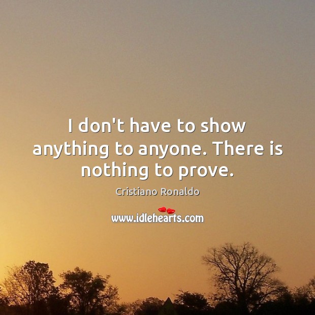 I don’t have to show anything to anyone. There is nothing to prove. Cristiano Ronaldo Picture Quote