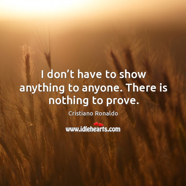 I don’t have to show anything to anyone. There is nothing to prove. Cristiano Ronaldo Picture Quote