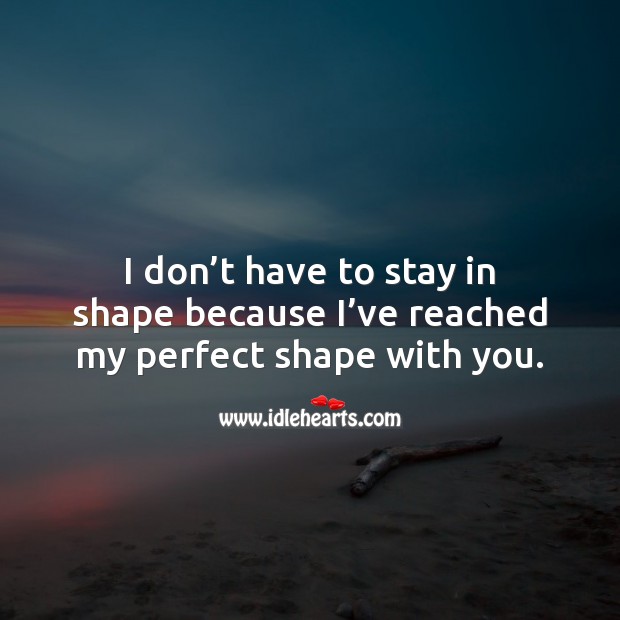 I don’t have to stay in shape because I’ve reached my perfect shape with you. Image