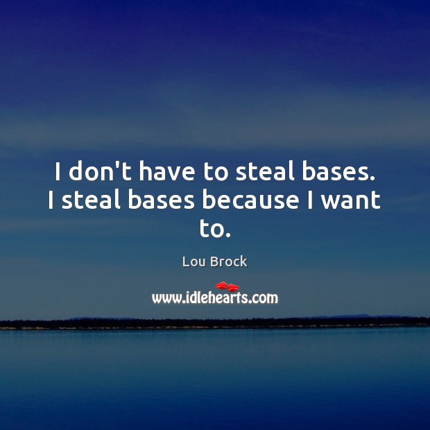 I don’t have to steal bases. I steal bases because I want to. Lou Brock Picture Quote