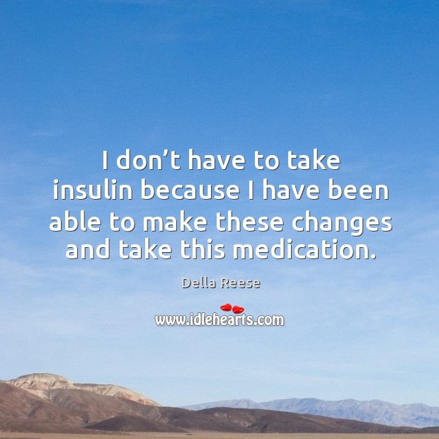 I don’t have to take insulin because I have been able to make these changes and take this medication. Della Reese Picture Quote