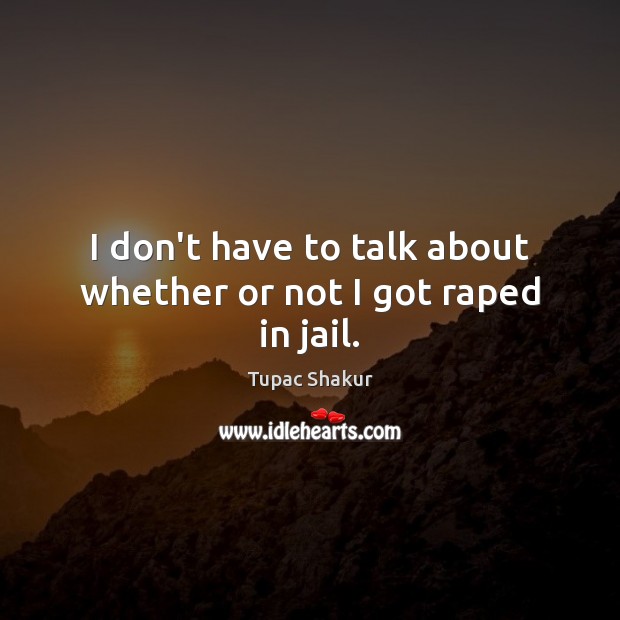 I don’t have to talk about whether or not I got raped in jail. Tupac Shakur Picture Quote