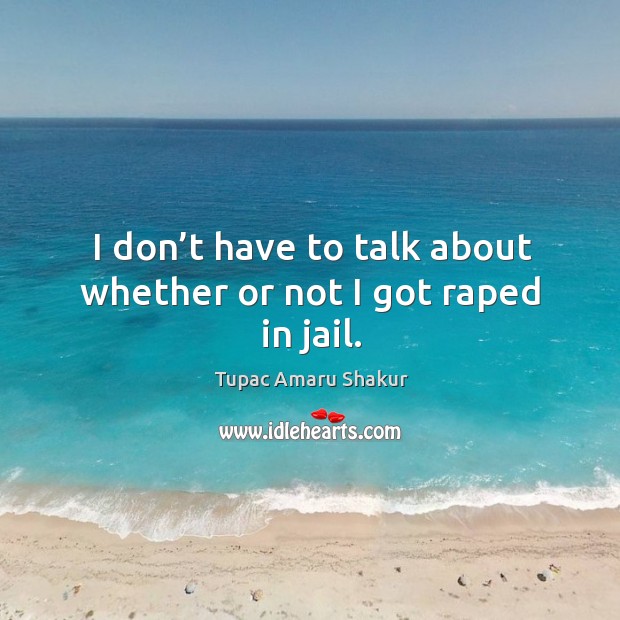 I don’t have to talk about whether or not I got raped in jail. Tupac Amaru Shakur Picture Quote