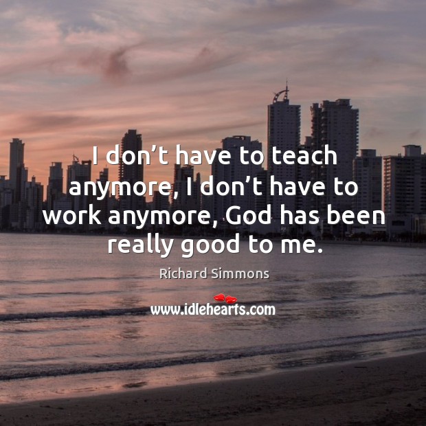 I don’t have to teach anymore, I don’t have to work anymore, God has been really good to me. Richard Simmons Picture Quote