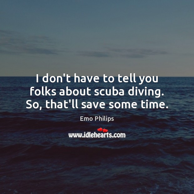 I don’t have to tell you folks about scuba diving. So, that’ll save some time. Emo Philips Picture Quote