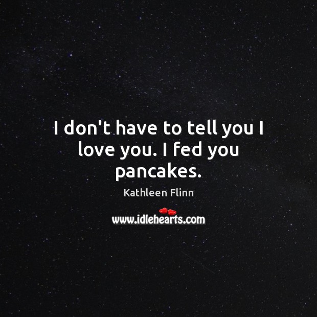 I don’t have to tell you I love you. I fed you pancakes. Kathleen Flinn Picture Quote