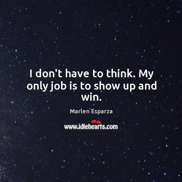 I don’t have to think. My only job is to show up and win. Marlen Esparza Picture Quote