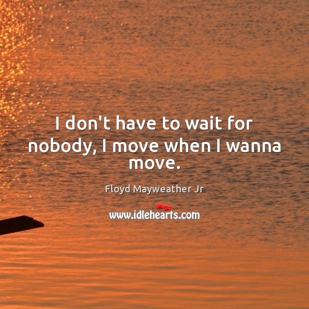 I don’t have to wait for nobody, I move when I wanna move. Image