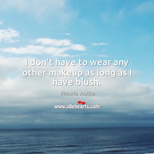I don’t have to wear any other makeup as long as I have blush. Victoria Justice Picture Quote