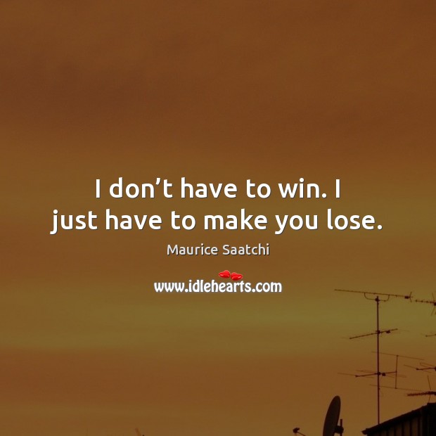 I don’t have to win. I just have to make you lose. Image