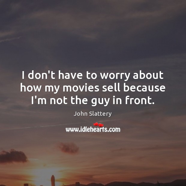 I don’t have to worry about how my movies sell because I’m not the guy in front. John Slattery Picture Quote