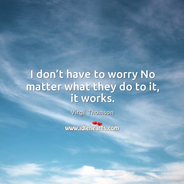 I don’t have to worry no matter what they do to it, it works. Virgil Thomson Picture Quote