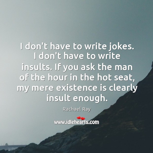 I don’t have to write jokes. I don’t have to write insults. Image